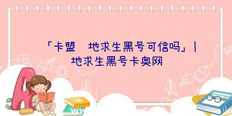 「卡盟绝地求生黑号可信吗」|绝地求生黑号卡奥网